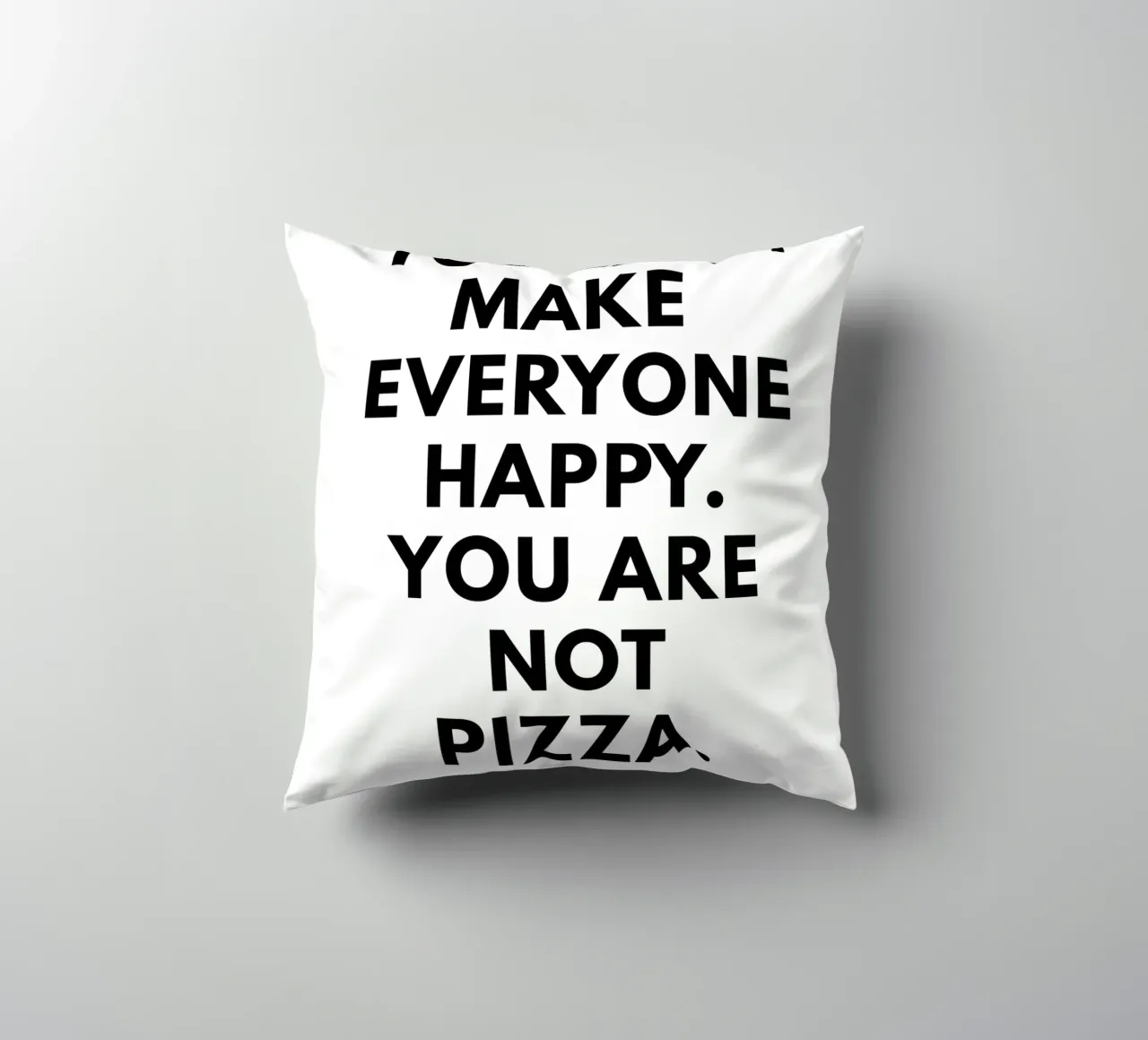 You can't make everyone happy. You are not Pizza cuscino da studio scusi