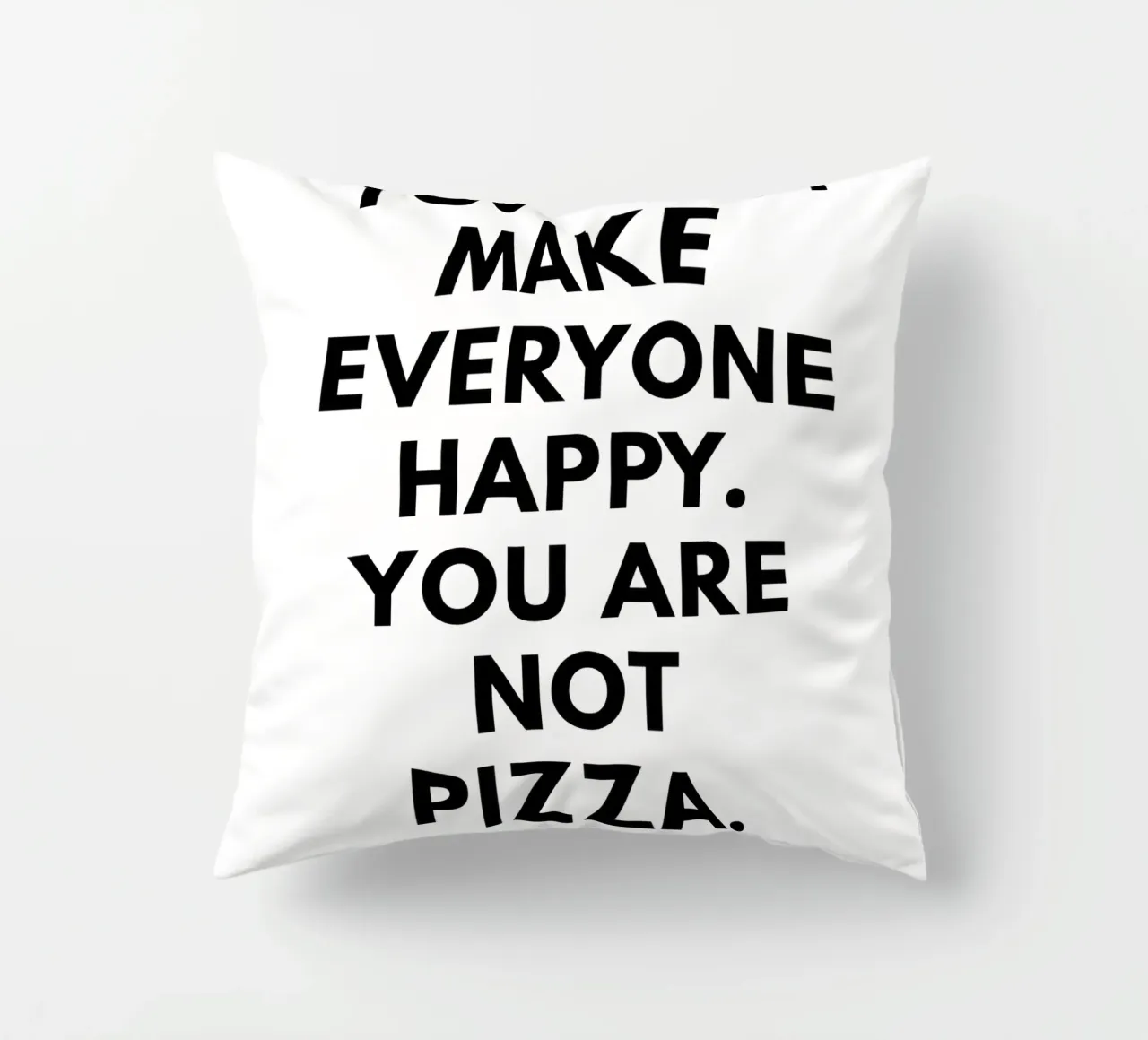 You can't make everyone happy. You are not Pizza cuscino da studio scusi