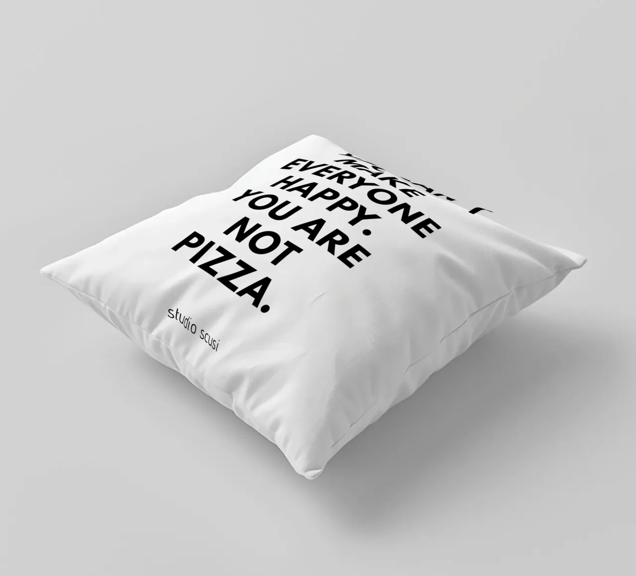 You can't make everyone happy. You are not Pizza cuscino da studio scusi